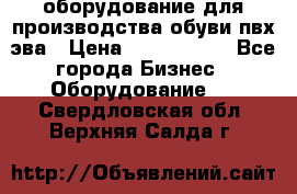 оборудование для производства обуви пвх эва › Цена ­ 5 000 000 - Все города Бизнес » Оборудование   . Свердловская обл.,Верхняя Салда г.